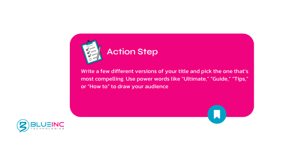 Action steps on how to write a blog post that ranks high on search engines; Write a few different versions of your title and pick the one that’s most compelling. 